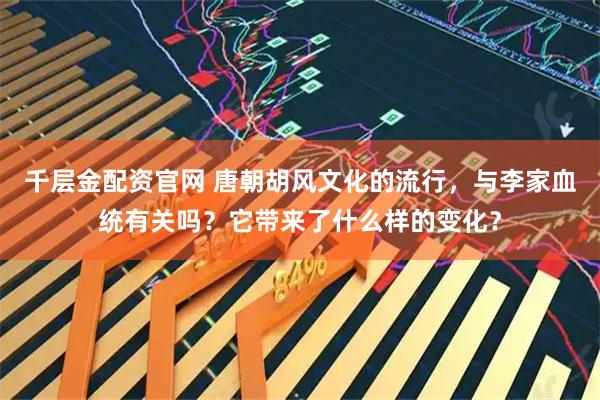 千层金配资官网 唐朝胡风文化的流行，与李家血统有关吗？它带来了什么样的变化？