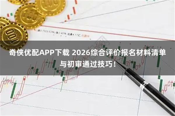奇侠优配APP下载 2026综合评价报名材料清单与初审通过技巧!