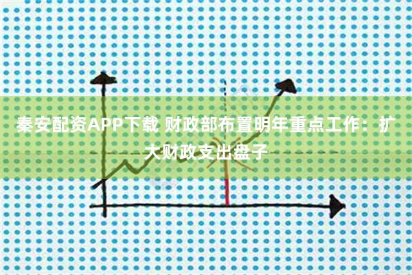 秦安配资APP下载 财政部布置明年重点工作：扩大财政支出盘子