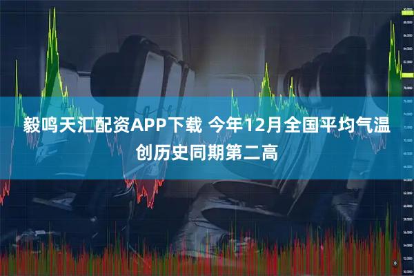 毅鸣天汇配资APP下载 今年12月全国平均气温创历史同期第二高