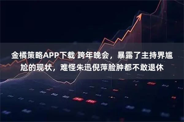 金橘策略APP下载 跨年晚会，暴露了主持界尴尬的现状，难怪朱迅倪萍脸肿都不敢退休