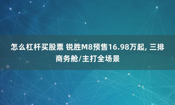 怎么杠杆买股票 锐胜M8预售16.98万起, 三排商务舱/主打全场景