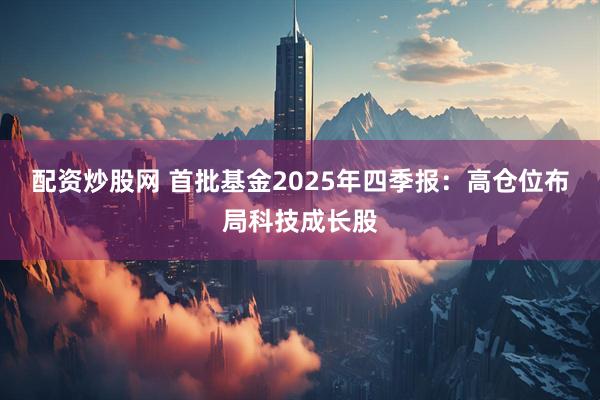 配资炒股网 首批基金2025年四季报：高仓位布局科技成长股