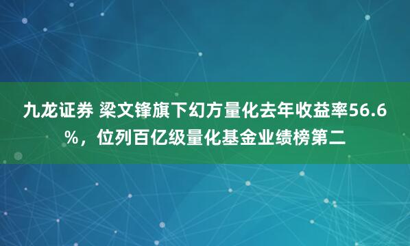 九龙证券 梁文锋旗下幻方量化去年收益率56.6%，位列百亿级量化基金业绩榜第二