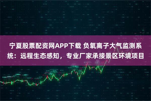 宁夏股票配资网APP下载 负氧离子大气监测系统：远程生态感知，专业厂家承接景区环境项目