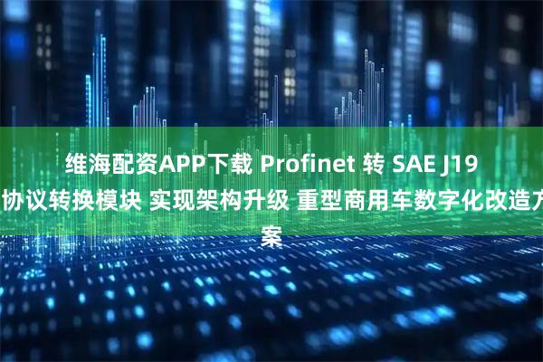 维海配资APP下载 Profinet 转 SAE J1939 协议转换模块 实现架构升级 重型商用车数字化改造方案