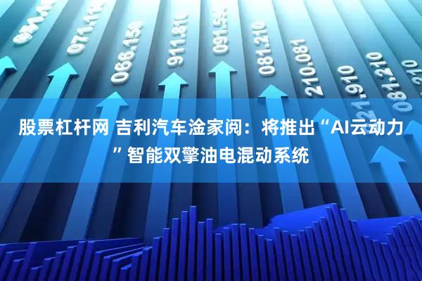 股票杠杆网 吉利汽车淦家阅：将推出“AI云动力”智能双擎油电混动系统