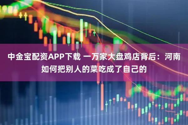 中金宝配资APP下载 一万家大盘鸡店背后：河南如何把别人的菜吃成了自己的