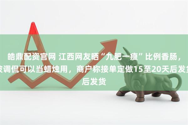 皓鼎配资官网 江西网友晒“九肥一瘦”比例香肠，被调侃可以当蜡烛用，商户称接单定做15至20天后发货
