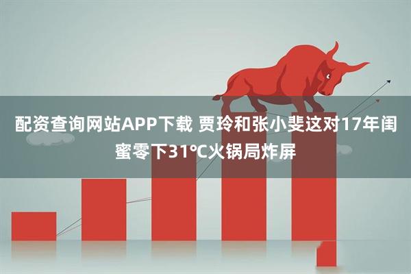 配资查询网站APP下载 贾玲和张小斐这对17年闺蜜零下31℃火锅局炸屏