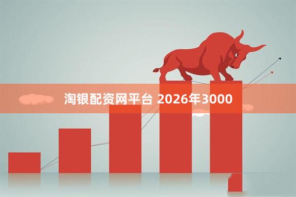 淘银配资网平台 2026年3000