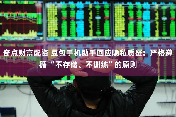 奇点财富配资 豆包手机助手回应隐私质疑：严格遵循 “不存储、不训练”的原则