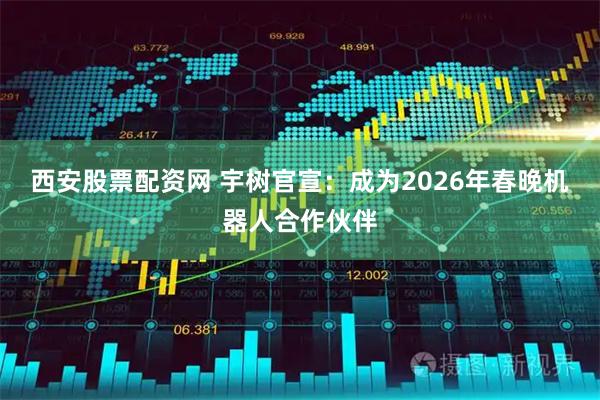 西安股票配资网 宇树官宣：成为2026年春晚机器人合作伙伴