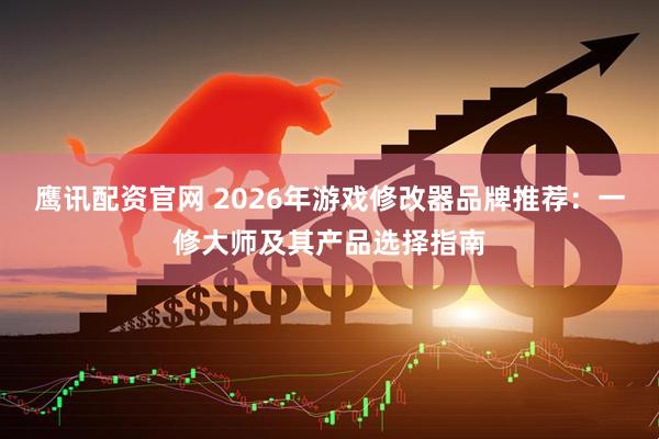 鹰讯配资官网 2026年游戏修改器品牌推荐：一修大师及其产品选择指南
