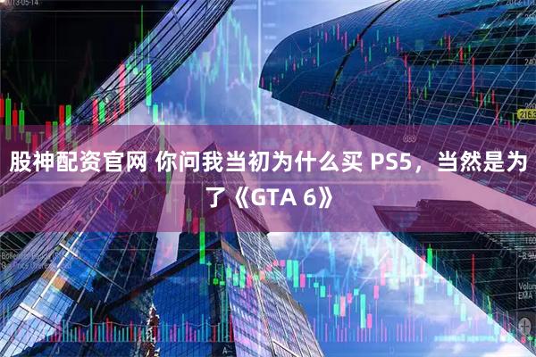 股神配资官网 你问我当初为什么买 PS5，当然是为了《GTA 6》