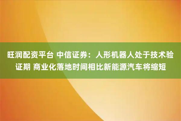 旺润配资平台 中信证券：人形机器人处于技术验证期 商业化落地时间相比新能源汽车将缩短