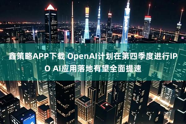 鑫策略APP下载 OpenAI计划在第四季度进行IPO AI应用落地有望全面提速