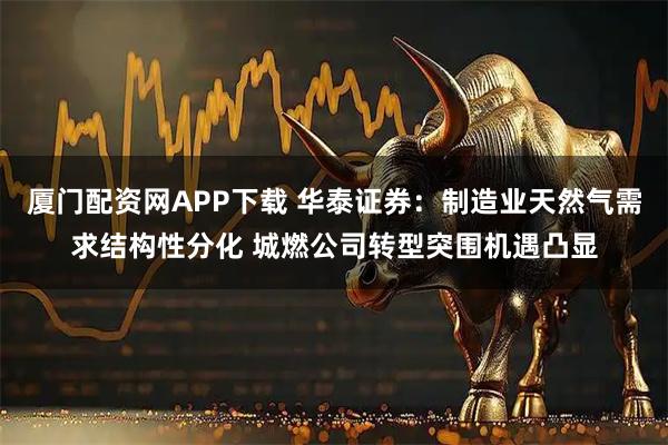 厦门配资网APP下载 华泰证券：制造业天然气需求结构性分化 城燃公司转型突围机遇凸显
