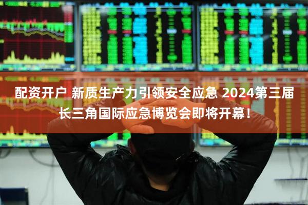 配资开户 新质生产力引领安全应急 2024第三届长三角国际应急博览会即将开幕！