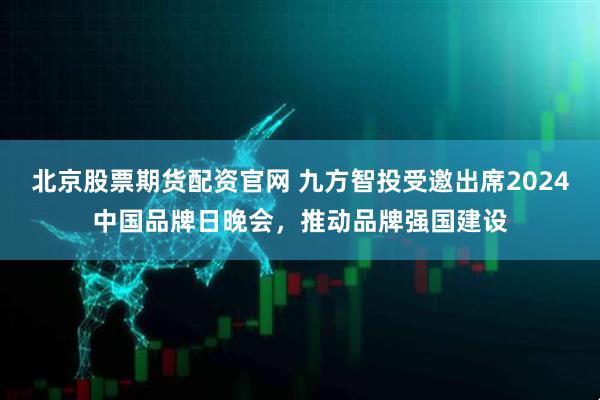 北京股票期货配资官网 九方智投受邀出席2024中国品牌日晚会，推动品牌强国建设