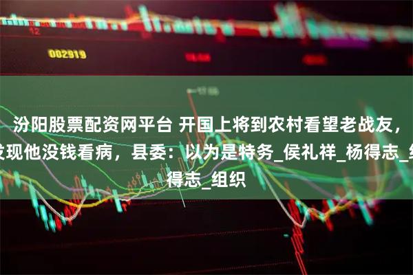 汾阳股票配资网平台 开国上将到农村看望老战友，却发现他没钱看病，县委：以为是特务_侯礼祥_杨得志_组织