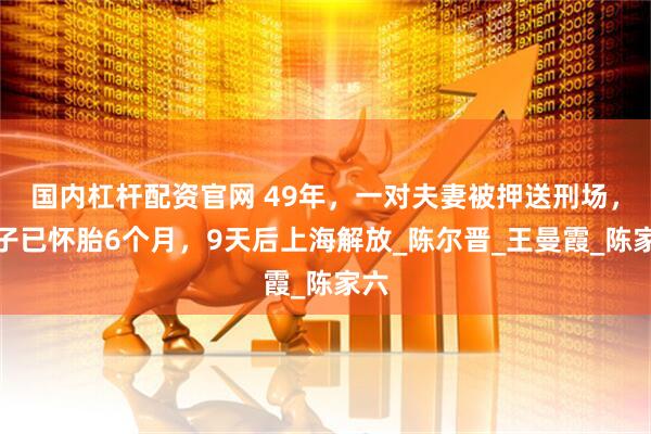 国内杠杆配资官网 49年，一对夫妻被押送刑场，妻子已怀胎6个月，9天后上海解放_陈尔晋_王曼霞_陈家六