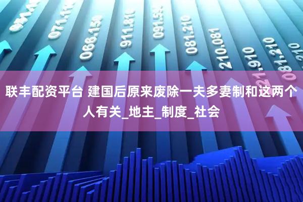 联丰配资平台 建国后原来废除一夫多妻制和这两个人有关_地主_制度_社会