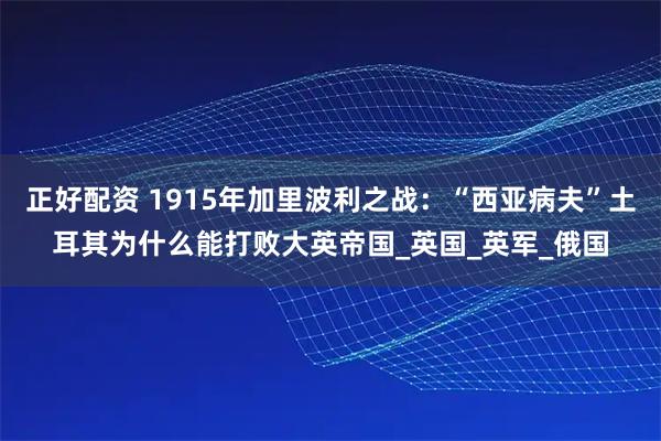 正好配资 1915年加里波利之战：“西亚病夫”土耳其为什么能打败大英帝国_英国_英军_俄国