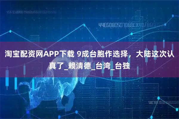 淘宝配资网APP下载 9成台胞作选择，大陆这次认真了_赖清德_台湾_台独