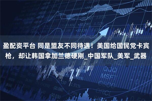 盈配资平台 同是盟友不同待遇！美国给国民党卡宾枪，却让韩国拿加兰德硬刚_中国军队_美军_武器