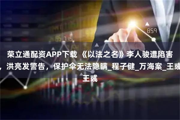 荣立通配资APP下载 《以法之名》李人骏遭陷害，洪亮发警告，保护伞无法隐瞒_程子健_万海案_王彧