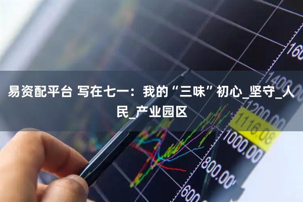 易资配平台 写在七一：我的“三味”初心_坚守_人民_产业园区