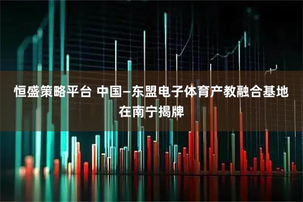 恒盛策略平台 中国—东盟电子体育产教融合基地在南宁揭牌