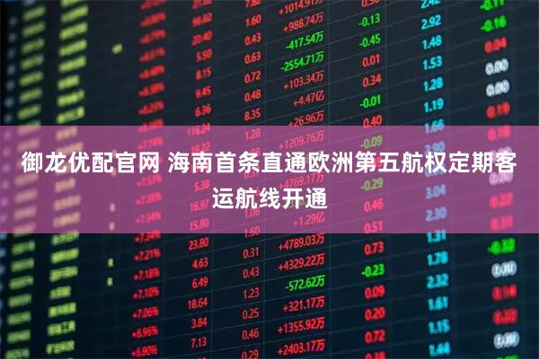 御龙优配官网 海南首条直通欧洲第五航权定期客运航线开通