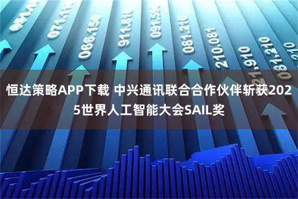 恒达策略APP下载 中兴通讯联合合作伙伴斩获2025世界人工智能大会SAIL奖
