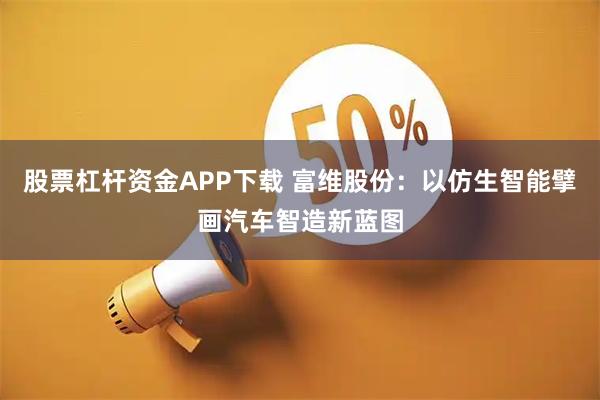 股票杠杆资金APP下载 富维股份：以仿生智能擘画汽车智造新蓝图