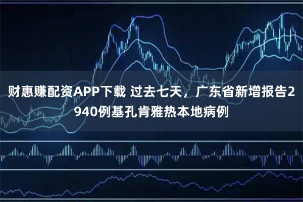 财惠赚配资APP下载 过去七天，广东省新增报告2940例基孔肯雅热本地病例