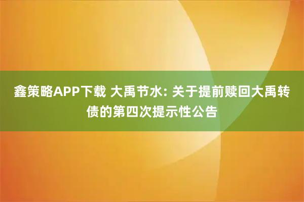鑫策略APP下载 大禹节水: 关于提前赎回大禹转债的第四次提示性公告
