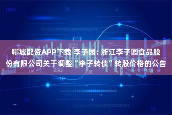 聊城配资APP下载 李子园: 浙江李子园食品股份有限公司关于调整“李子转债”转股价格的公告