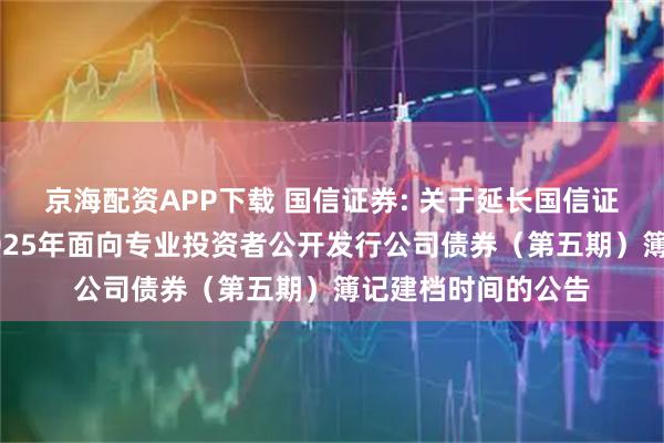 京海配资APP下载 国信证券: 关于延长国信证券股份有限公司2025年面向专业投资者公开发行公司债券（第五期）簿记建档时间的公告