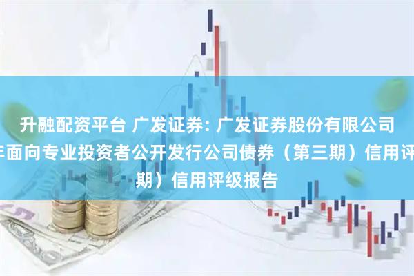 升融配资平台 广发证券: 广发证券股份有限公司2025年面向专业投资者公开发行公司债券（第三期）信用评级报告
