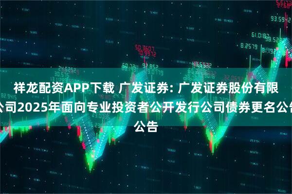 祥龙配资APP下载 广发证券: 广发证券股份有限公司2025年面向专业投资者公开发行公司债券更名公告