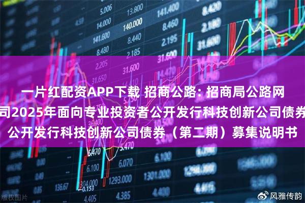 一片红配资APP下载 招商公路: 招商局公路网络科技控股股份有限公司2025年面向专业投资者公开发行科技创新公司债券（第二期）募集说明书