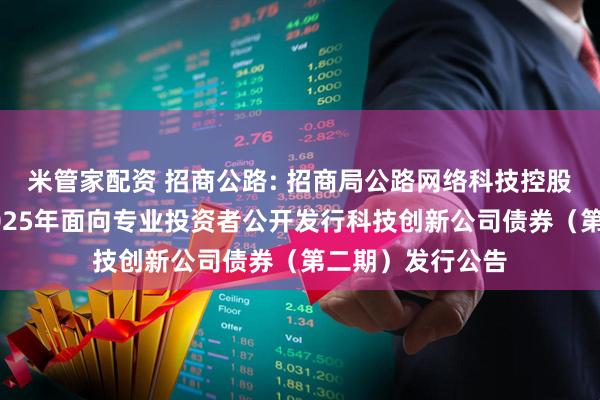 米管家配资 招商公路: 招商局公路网络科技控股股份有限公司2025年面向专业投资者公开发行科技创新公司债券（第二期）发行公告
