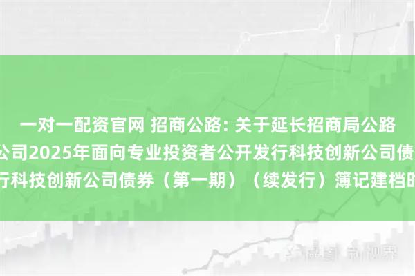 一对一配资官网 招商公路: 关于延长招商局公路网络科技控股股份有限公司2025年面向专业投资者公开发行科技创新公司债券（第一期）（续发行）簿记建档时间的公告