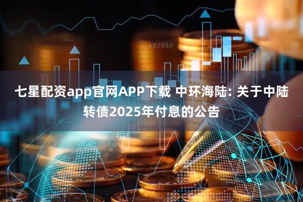 七星配资app官网APP下载 中环海陆: 关于中陆转债2025年付息的公告