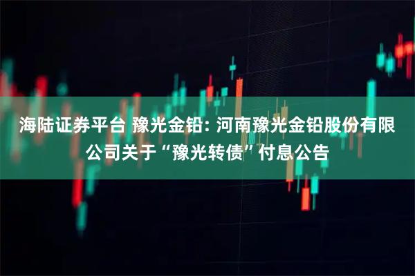 海陆证券平台 豫光金铅: 河南豫光金铅股份有限公司关于“豫光转债”付息公告