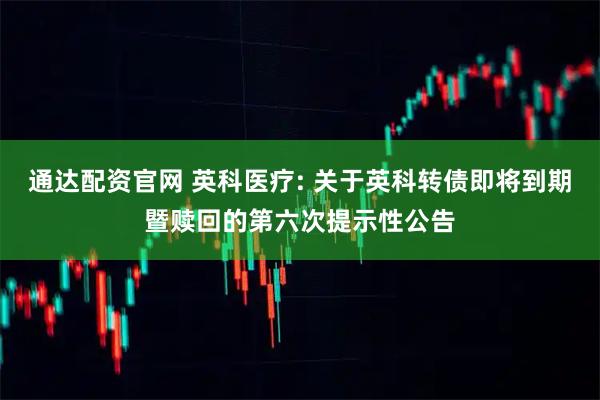 通达配资官网 英科医疗: 关于英科转债即将到期暨赎回的第六次提示性公告