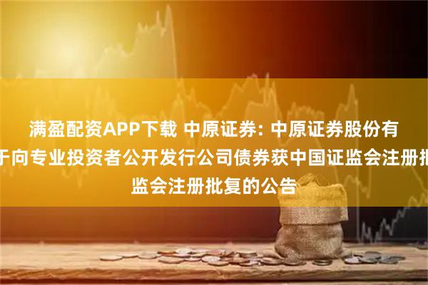 满盈配资APP下载 中原证券: 中原证券股份有限公司关于向专业投资者公开发行公司债券获中国证监会注册批复的公告