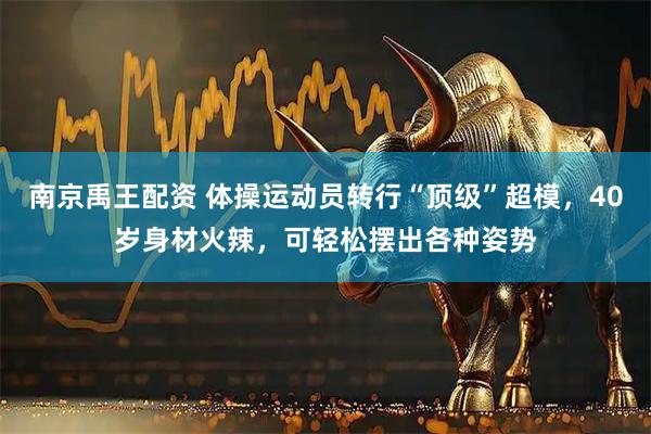 南京禹王配资 体操运动员转行“顶级”超模，40岁身材火辣，可轻松摆出各种姿势